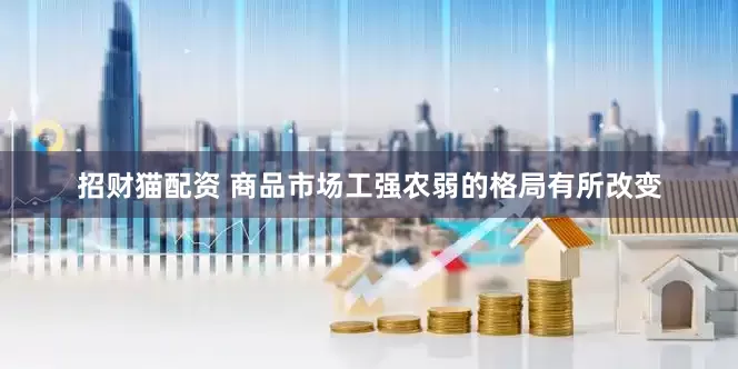 招财猫配资 商品市场工强农弱的格局有所改变