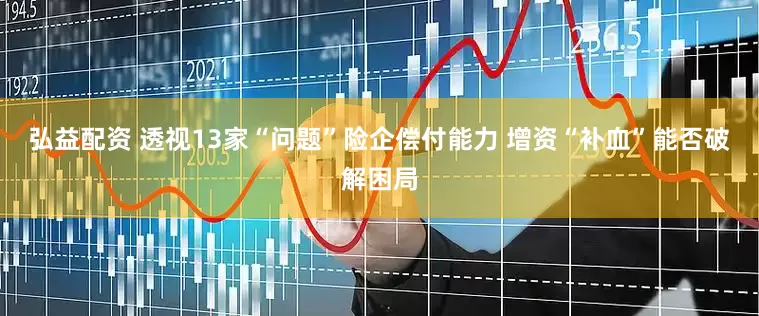 弘益配资 透视13家“问题”险企偿付能力 增资“补血”能否破解困局