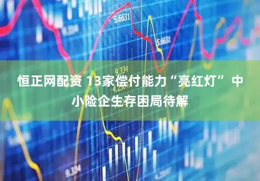 恒正网配资 13家偿付能力“亮红灯” 中小险企生存困局待解