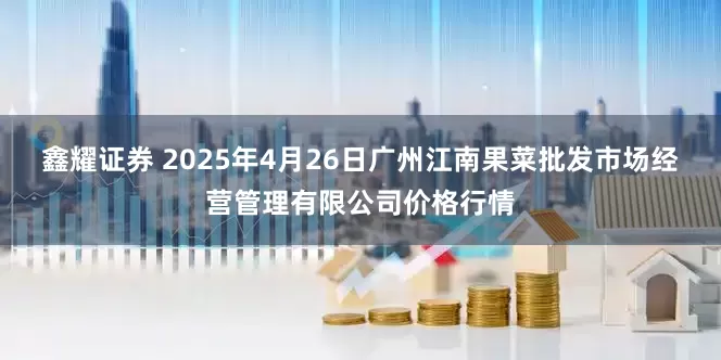 鑫耀证券 2025年4月26日广州江南果菜批发市场经营管理有限公司价格行情