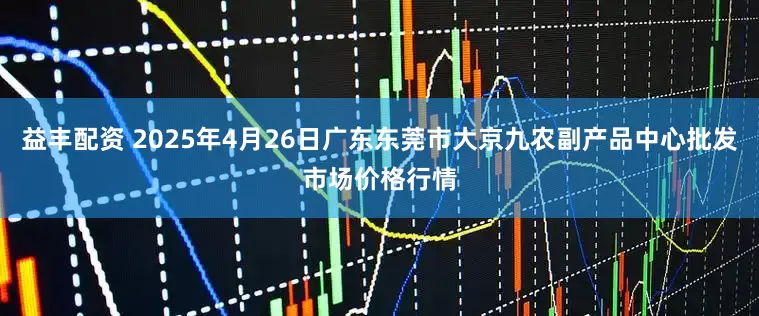益丰配资 2025年4月26日广东东莞市大京九农副产品中心批发市场价格行情