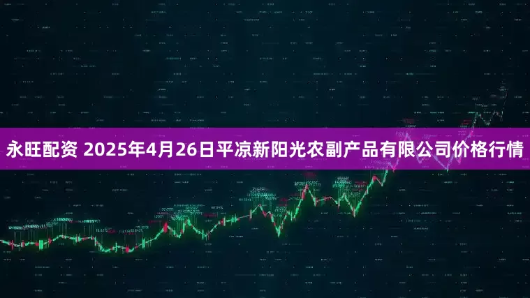 永旺配资 2025年4月26日平凉新阳光农副产品有限公司价格行情