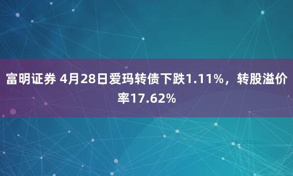 富明证券 4月28日爱玛转债下跌1.11%，转股溢价率17.62%