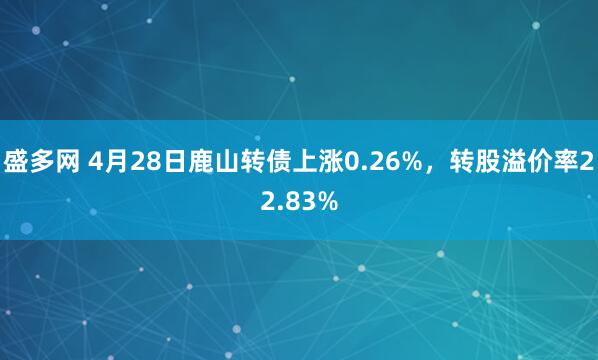 盛多网 4月28日鹿山转债上涨0.26%，转股溢价率22.83%