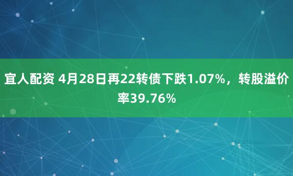 宜人配资 4月28日再22转债下跌1.07%，转股溢价率39.76%