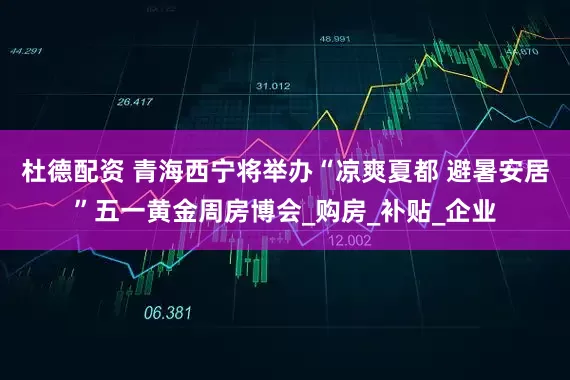 杜德配资 青海西宁将举办“凉爽夏都 避暑安居”五一黄金周房博会_购房_补贴_企业