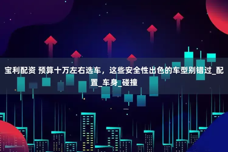 宝利配资 预算十万左右选车，这些安全性出色的车型别错过_配置_车身_碰撞