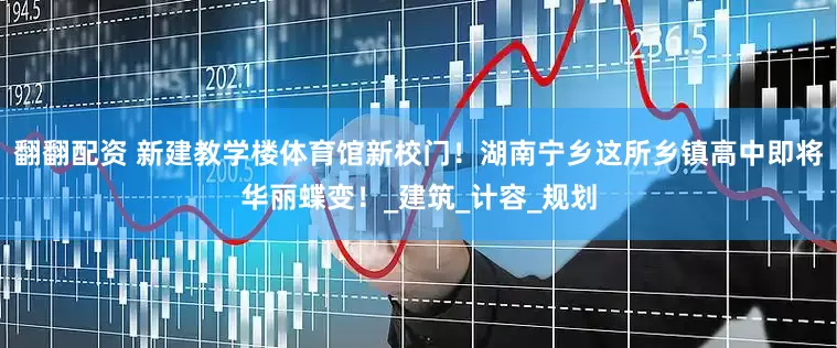 翻翻配资 新建教学楼体育馆新校门！湖南宁乡这所乡镇高中即将华丽蝶变！_建筑_计容_规划