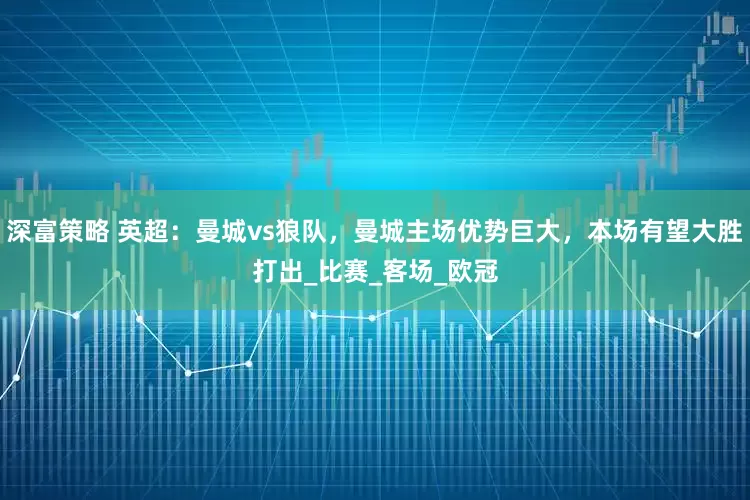 深富策略 英超：曼城vs狼队，曼城主场优势巨大，本场有望大胜打出_比赛_客场_欧冠