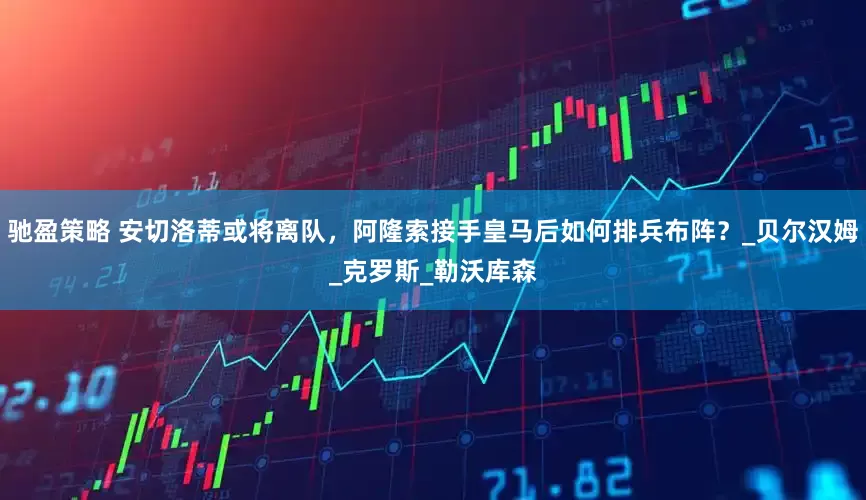 驰盈策略 安切洛蒂或将离队，阿隆索接手皇马后如何排兵布阵？_贝尔汉姆_克罗斯_勒沃库森