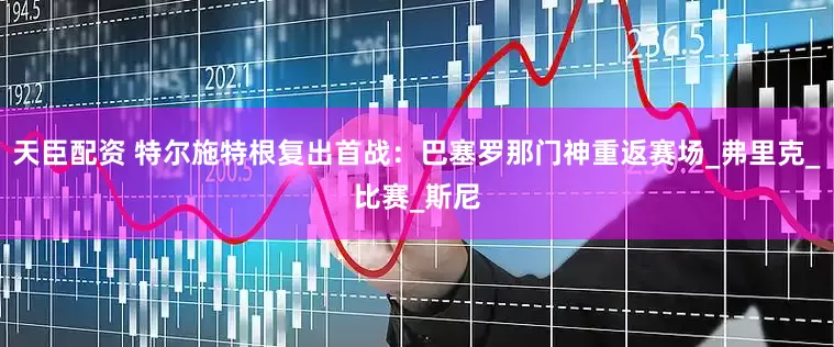 天臣配资 特尔施特根复出首战：巴塞罗那门神重返赛场_弗里克_比赛_斯尼