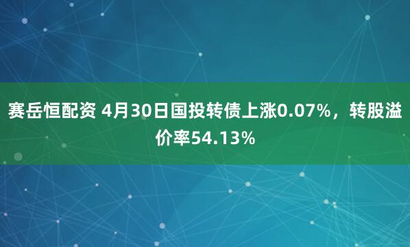 赛岳恒配资 4月30日国投转债上涨0.07%，转股溢价率54.13%