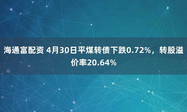 海通富配资 4月30日平煤转债下跌0.72%，转股溢价率20.64%