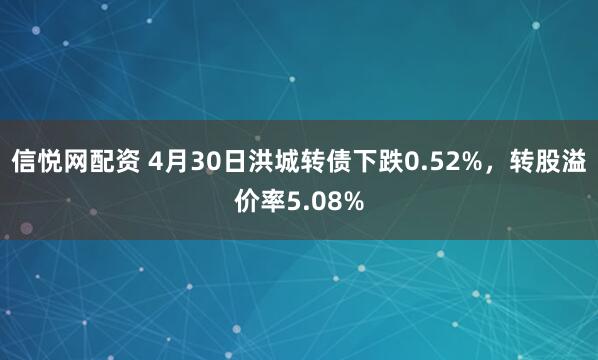 信悦网配资 4月30日洪城转债下跌0.52%，转股溢价率5.08%