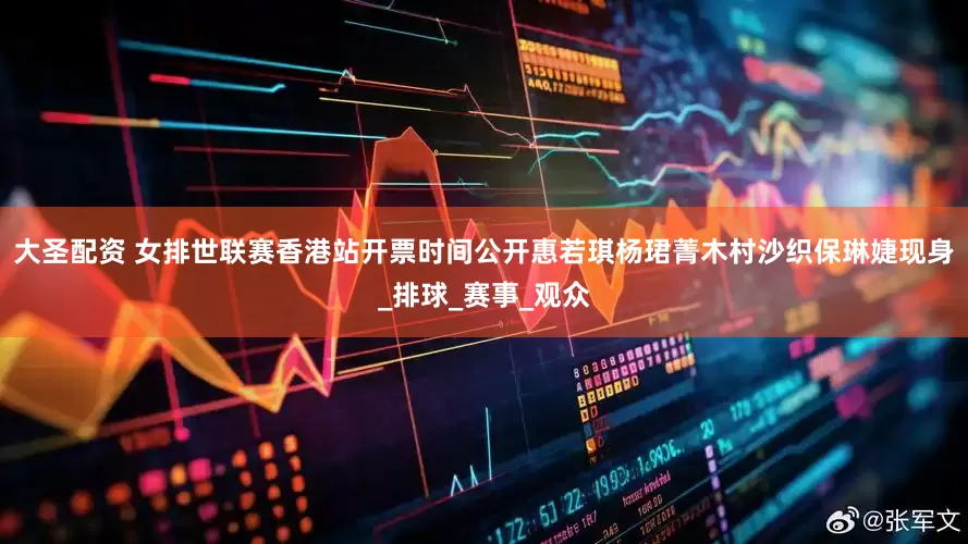 大圣配资 女排世联赛香港站开票时间公开惠若琪杨珺菁木村沙织保琳婕现身_排球_赛事_观众