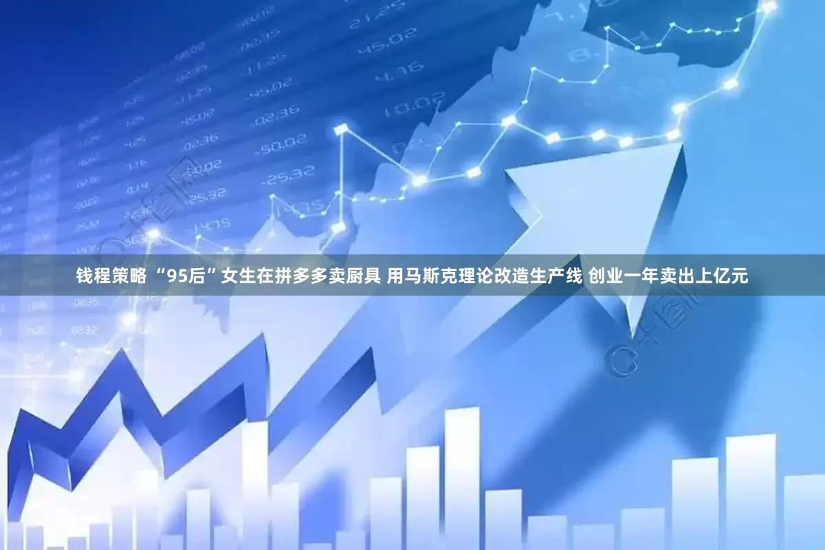 钱程策略 “95后”女生在拼多多卖厨具 用马斯克理论改造生产线 创业一年卖出上亿元