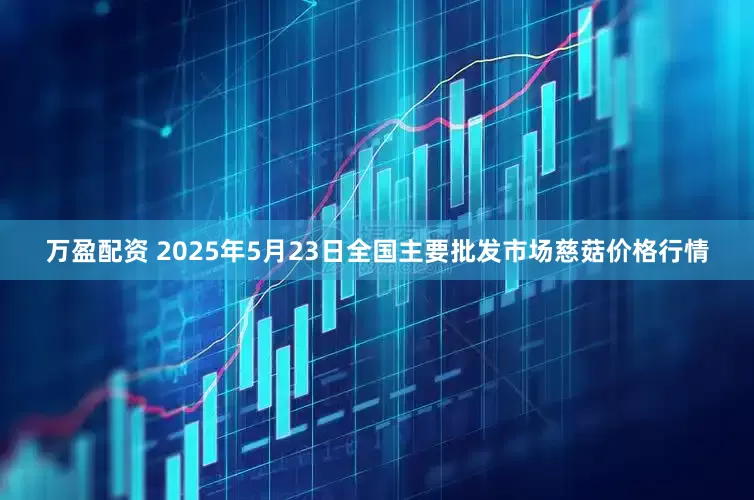 万盈配资 2025年5月23日全国主要批发市场慈菇价格行情