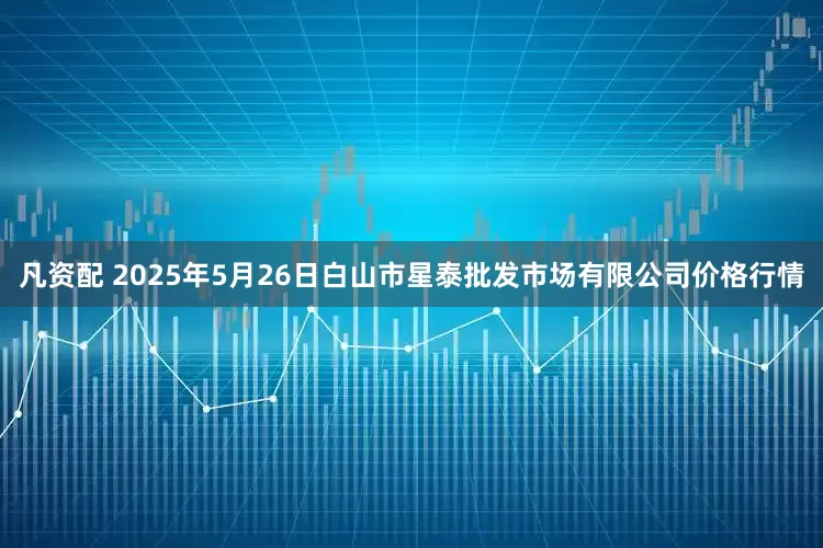 凡资配 2025年5月26日白山市星泰批发市场有限公司价格行情