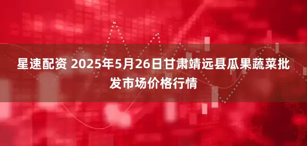 星速配资 2025年5月26日甘肃靖远县瓜果蔬菜批发市场价格行情