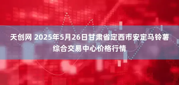 天创网 2025年5月26日甘肃省定西市安定马铃薯综合交易中心价格行情
