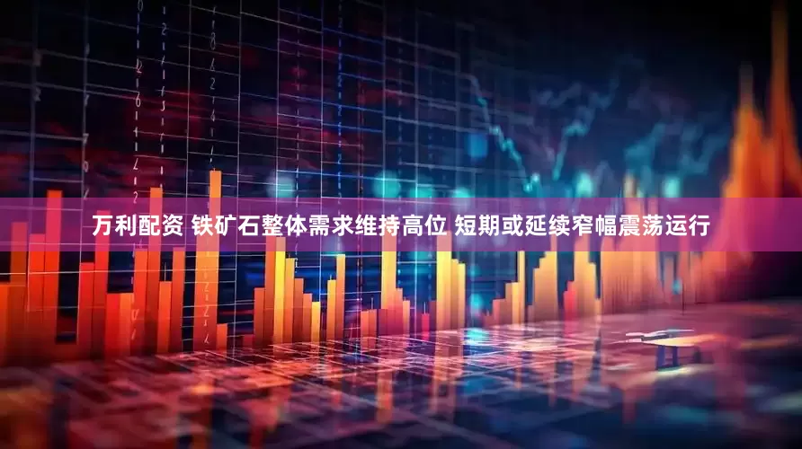 万利配资 铁矿石整体需求维持高位 短期或延续窄幅震荡运行