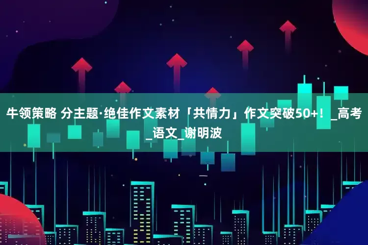 牛领策略 分主题·绝佳作文素材「共情力」作文突破50+！_高考_语文_谢明波