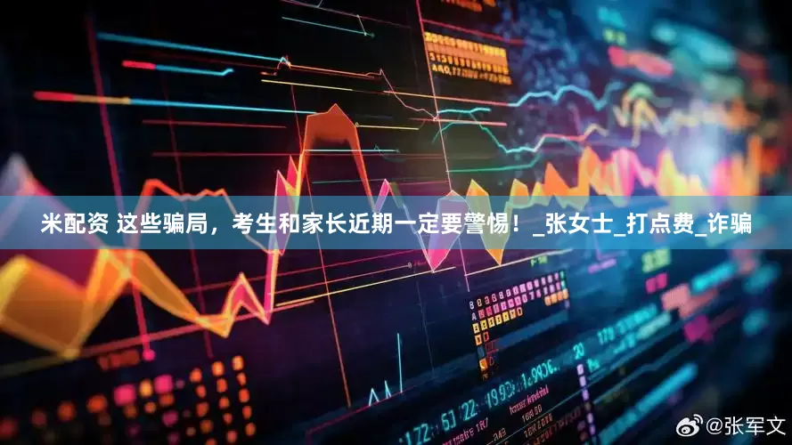 米配资 这些骗局，考生和家长近期一定要警惕！_张女士_打点费_诈骗
