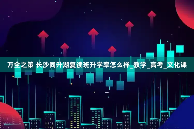 万全之策 长沙同升湖复读班升学率怎么样_教学_高考_文化课