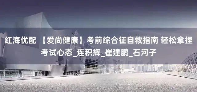 红海优配 【爱尚健康】考前综合征自救指南 轻松拿捏考试心态_连积辉_崔建鹏_石河子