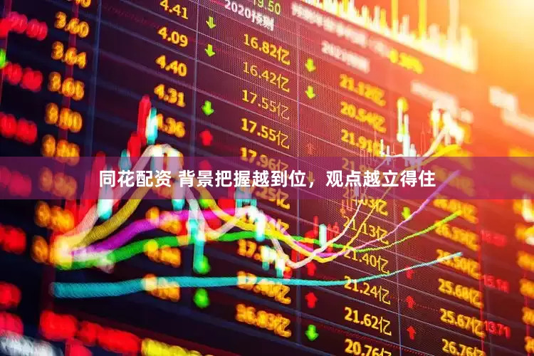 同花配资 背景把握越到位，观点越立得住