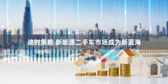 迪时策略 新能源二手车市场成为新蓝海