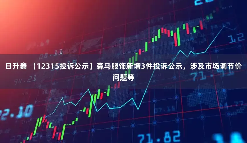 日升鑫 【12315投诉公示】森马服饰新增3件投诉公示，涉及市场调节价问题等