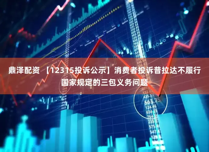 鼎泽配资 【12315投诉公示】消费者投诉普拉达不履行国家规定的三包义务问题