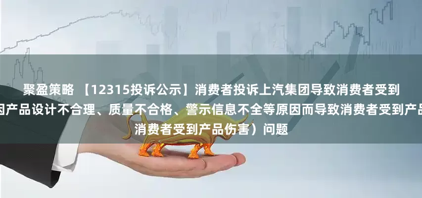 聚盈策略 【12315投诉公示】消费者投诉上汽集团导致消费者受到产品伤害（因产品设计不合理、质量不合格、警示信息不全等原因而导致消费者受到产品伤害）问题