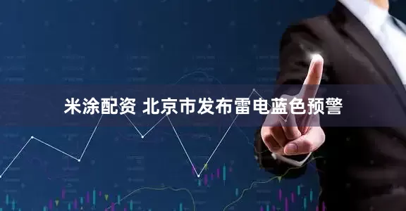 米涂配资 北京市发布雷电蓝色预警