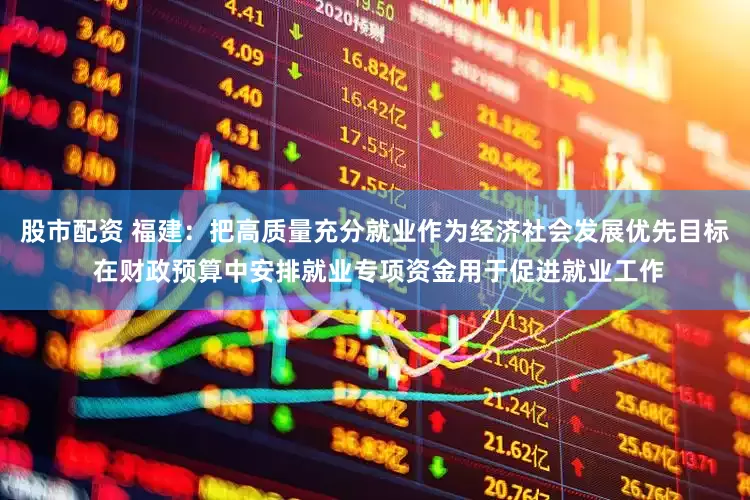 股市配资 福建：把高质量充分就业作为经济社会发展优先目标 在财政预算中安排就业专项资金用于促进就业工作