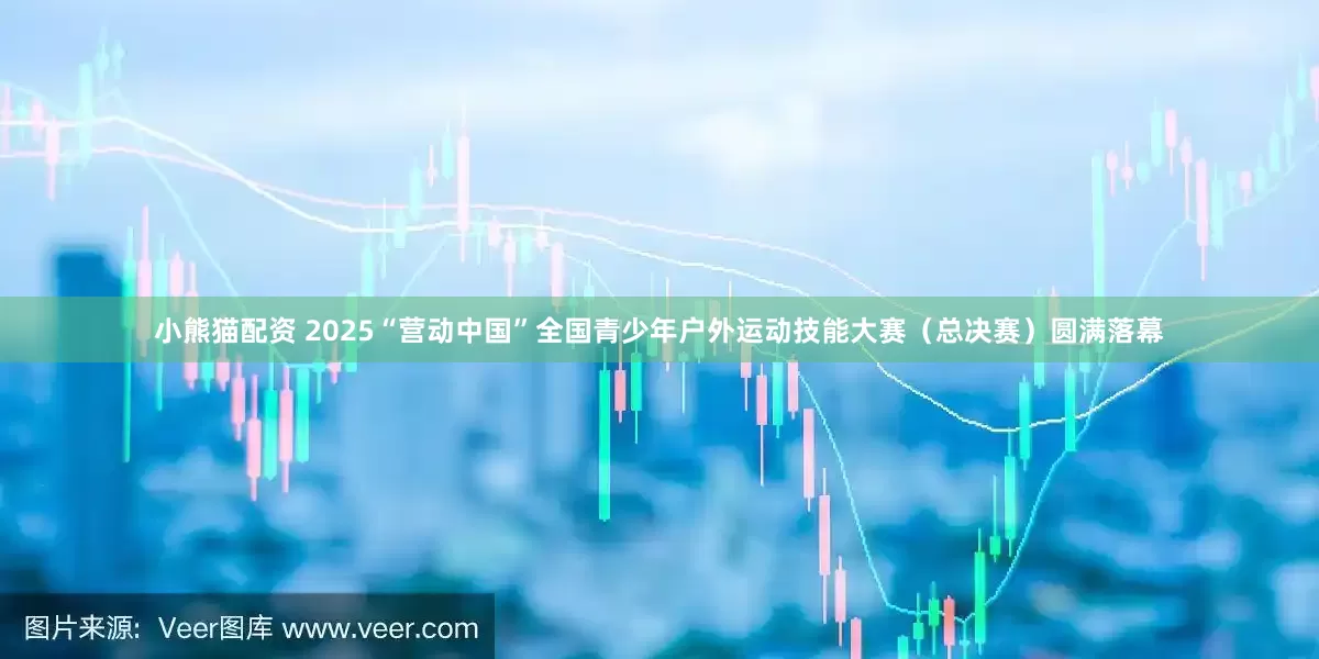 小熊猫配资 2025“营动中国”全国青少年户外运动技能大赛（总决赛）圆满落幕