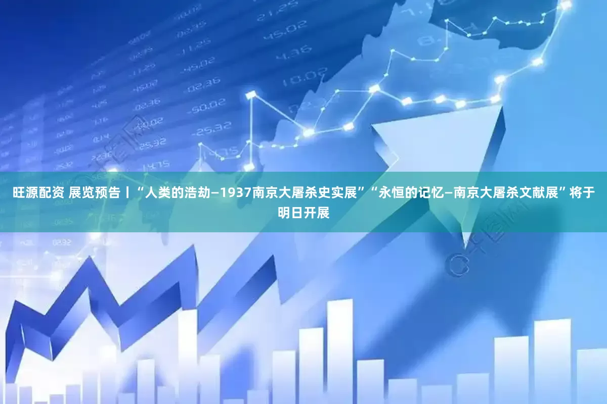 旺源配资 展览预告丨“人类的浩劫—1937南京大屠杀史实展”“永恒的记忆—南京大屠杀文献展”将于明日开展