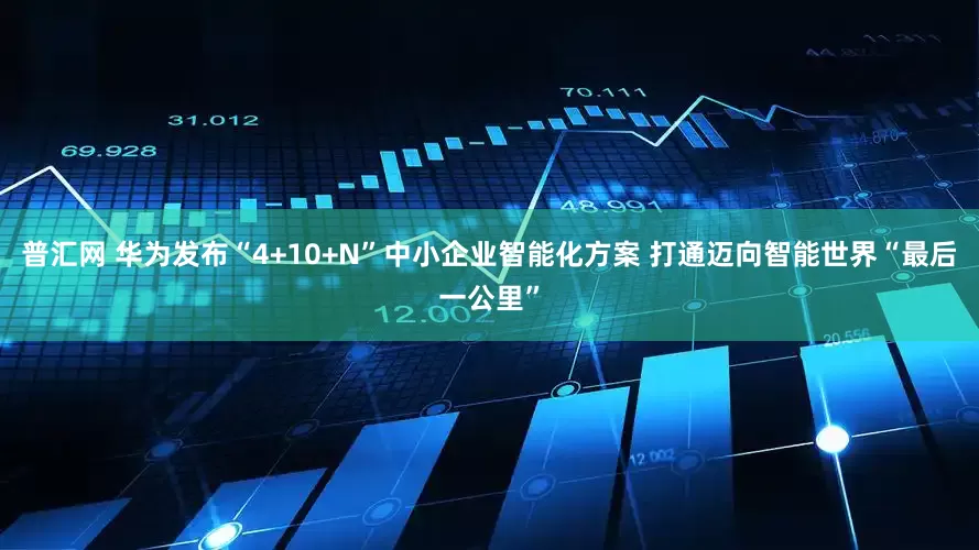 普汇网 华为发布“4+10+N”中小企业智能化方案 打通迈向智能世界“最后一公里”