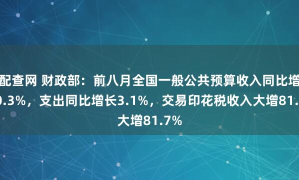 配查网 财政部：前八月全国一般公共预算收入同比增加0.3%，支出同比增长3.1%，交易印花税收入大增81.7%