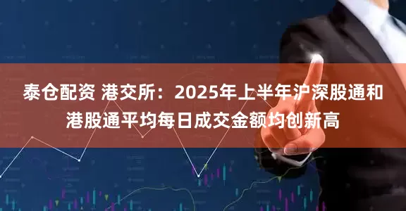 泰仓配资 港交所：2025年上半年沪深股通和港股通平均每日成交金额均创新高