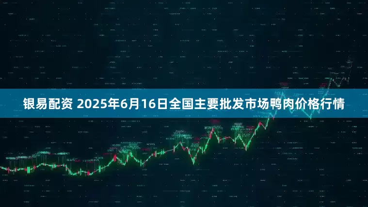 银易配资 2025年6月16日全国主要批发市场鸭肉价格行情