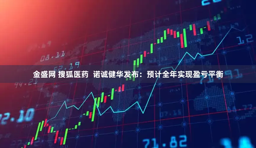金盛网 搜狐医药  诺诚健华发布：预计全年实现盈亏平衡