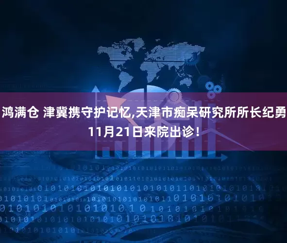 鸿满仓 津冀携守护记忆,天津市痴呆研究所所长纪勇11月21日来院出诊！