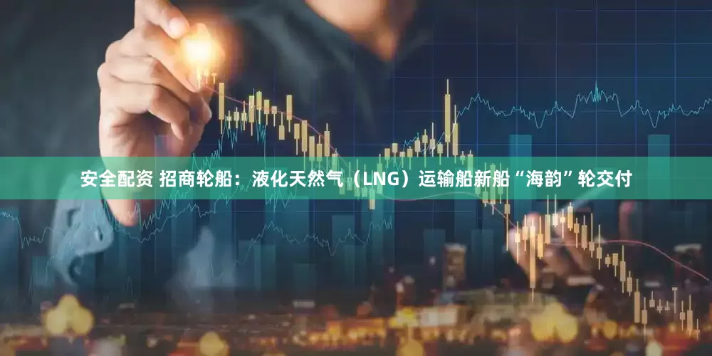 安全配资 招商轮船：液化天然气（LNG）运输船新船“海韵”轮交付