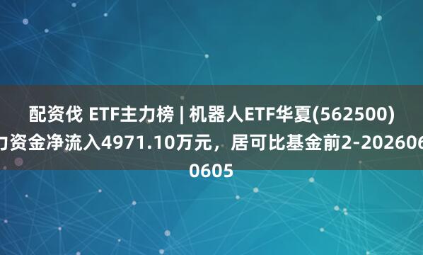 配资伐 ETF主力榜 | 机器人ETF华夏(562500)主力资金净流入4971.10万元，居可比基金前2-20260605