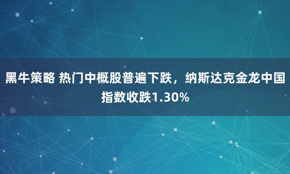 黑牛策略 热门中概股普遍下跌，纳斯达克金龙中国指数收跌1.30%